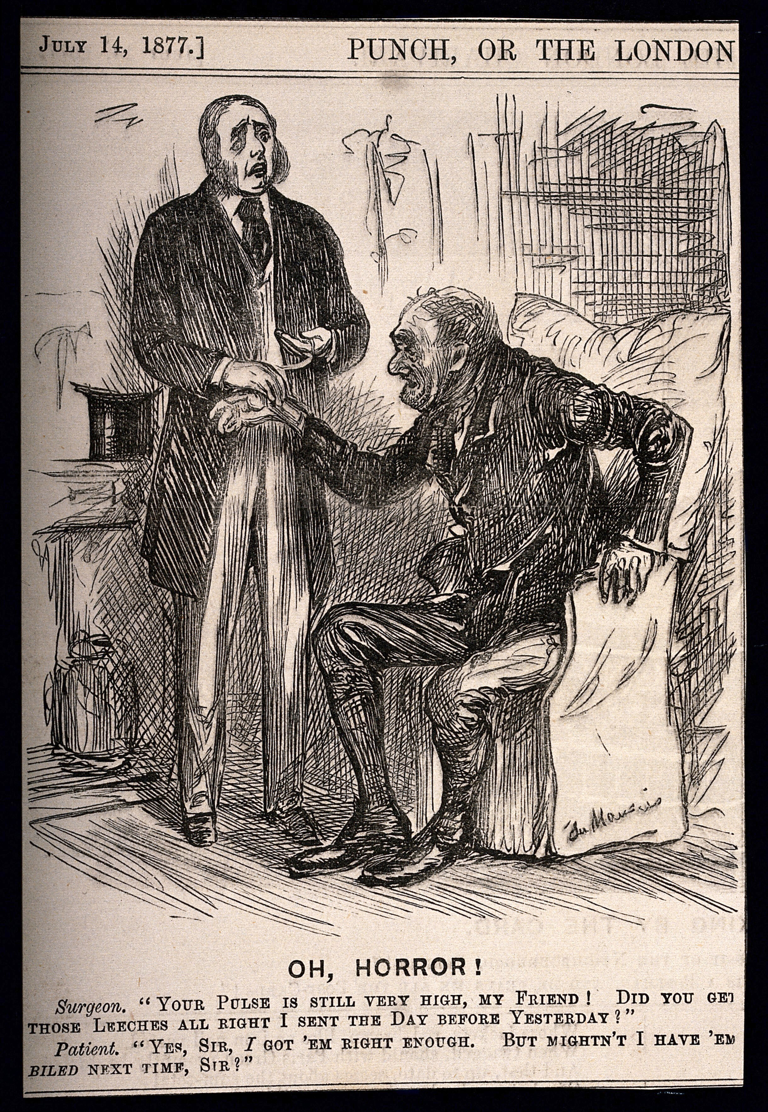 A black and white 19th century cartoon showing a doctor examining the pulse of an old man in a seat. The image as the captions: "Oh Horror", 'Surgeon. "Your pulse is still very high, my friend! Did you get those leeches all right I sent the day before yesterday?" Patient. "Yes, sir, I got 'em right enough. But mightn't I have 'em biled next time, sir?" A black and white 19th century cartoon showing a doctor examining the pulse of an old man in a seat. The image as the captions: "Oh Horror", 'Surgeon. "Your pulse is still very high, my friend! Did you get those leeches all right I sent the day before yesterday?" Patient. "Yes, sir, I got 'em right enough. But mightn't I have 'em biled next time, sir?"